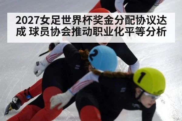 2027女足世界杯奖金分配协议达成 球员协会推动职业化平等分析
