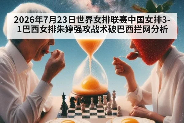 2026年7月23日世界女排联赛中国女排3-1巴西女排朱婷强攻战术破巴西拦网分析