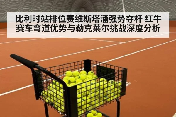 比利时站排位赛维斯塔潘强势夺杆 红牛赛车弯道优势与勒克莱尔挑战深度分析