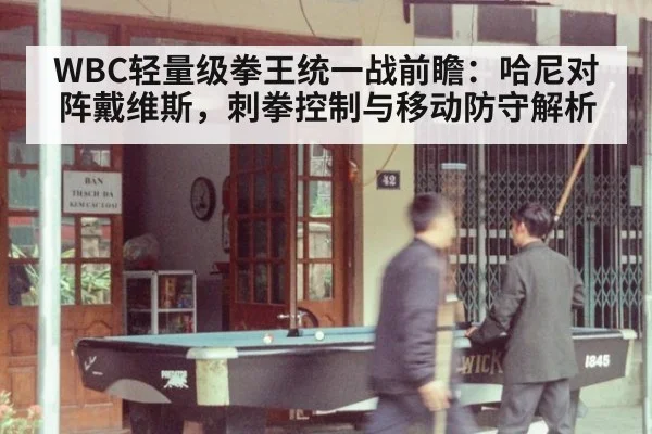 WBC轻量级拳王统一战前瞻：哈尼对阵戴维斯，刺拳控制与移动防守解析