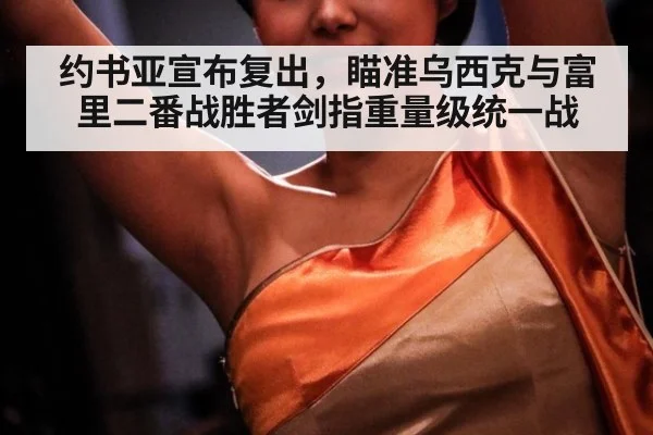 约书亚宣布复出，瞄准乌西克与富里二番战胜者剑指重量级统一战